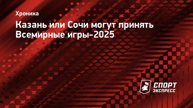 Казань или Сочи могут принять Всемирные игры-2025. Спорт-Экспресс