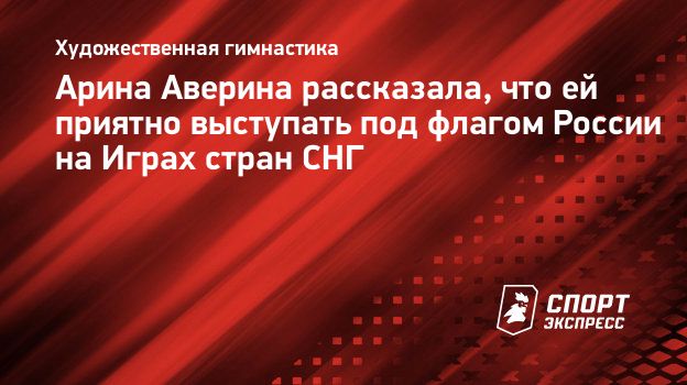 Арина Аверина рассказала, что ей приятно выступать под флагом России на  Играх стран СНГ. Спорт-Экспресс