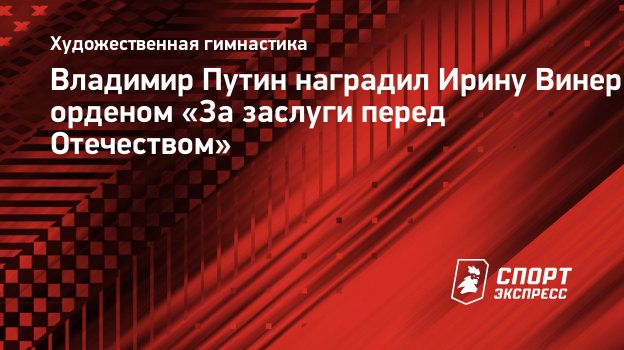 Владимир Путин наградил Ирину Винер орденом «За заслуги перед Отечеством».  Спорт-Экспресс