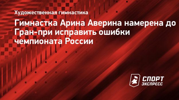 Гимнастка Арина Аверина намерена до Гран-при исправить ошибки чемпионата  России. Спорт-Экспресс