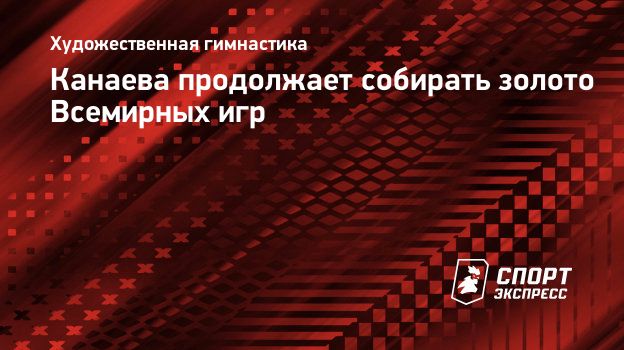 Канаева продолжает собирать золото Всемирных игр. Спорт-Экспресс