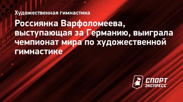 Россиянка Варфоломеева, выступающая за Германию, выиграла чемпионат мира по  художественной гимнастике. Спорт-Экспресс