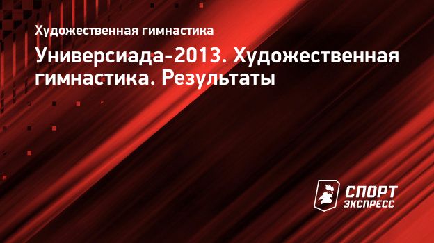 Универсиада-2013. Художественная гимнастика. Результаты. Спорт-Экспресс