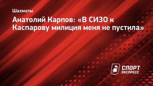 Анатолий Карпов: «В СИЗО к Каспарову милиция меня не пустила».  Спорт-Экспресс