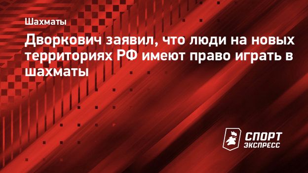 Дворкович заявил, что люди на новых территориях РФ имеют право играть в  шахматы. Спорт-Экспресс