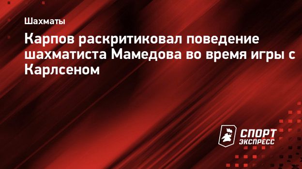 Карпов раскритиковал поведение шахматиста Мамедова во время игры с  Карлсеном. Спорт-Экспресс