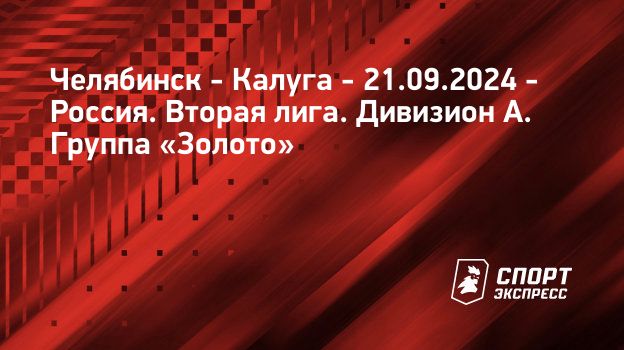 Челябинск - Калуга, 21 сентября 2024: смотреть онлайн, прямая трансляция матча, 