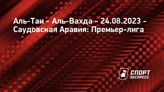 Аль-Таи – Аль-Вахда, 0 : 3, 24 августа 2023: смотреть онлайн, прямая ...