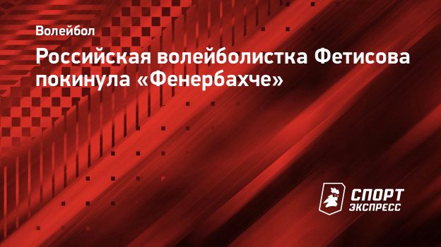 Российская волейболистка Фетисова покинула «Фенербахче». Спорт-Экспресс