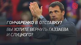 Гончаренко в отставку? Вы хотите вернуть Газзаева и Слуцкого?