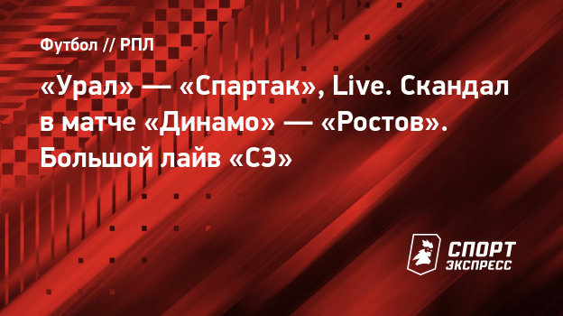 «Урал» — «Спартак», Live. Скандал в матче «Динамо» — «Ростов». Большой лайв «СЭ» - Спорт-Экспресс