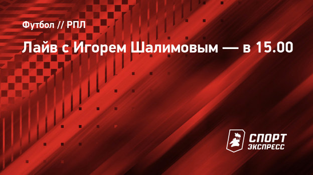 Лайв сИгорем Шалимовым— в15.00. Футбол - РПЛ. СПОРТ-ЭКСПРЕСС