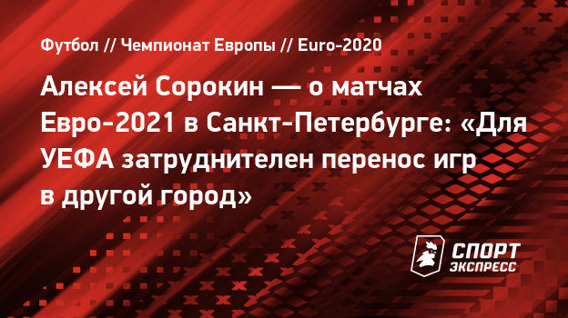Aleksej Sorokin O Matchah Evro 2021 V Sankt Peterburge Dlya Uefa Zatrudnitelen Perenos Igr V Drugoj Gorod Sport Ekspress