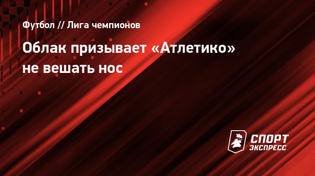Облак призывает «Атлетико» не вешать нос 1760709 - Облак призывает «Атлетико» не вешать нос