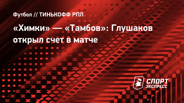 «Химки» — «Тамбов»: Глушаков открыл счет в матче. Спорт ...